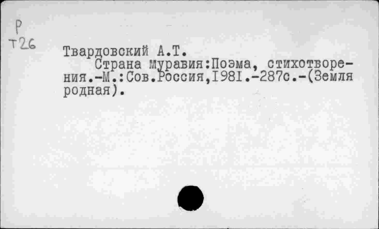 ﻿Твардовский А.Т.
Страна муравия:Поэма, стихотворения.-М.: Сов.Россия, 1981.-287с.-(Земля родная).